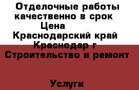 Отделочные работы качественно в срок › Цена ­ 100 - Краснодарский край, Краснодар г. Строительство и ремонт » Услуги   . Краснодарский край,Краснодар г.